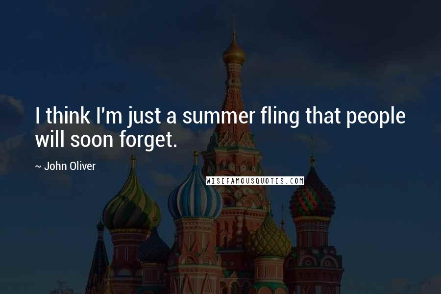 John Oliver Quotes: I think I'm just a summer fling that people will soon forget.