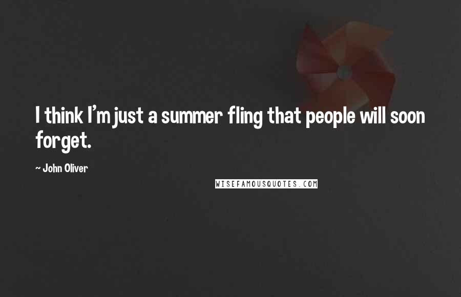 John Oliver Quotes: I think I'm just a summer fling that people will soon forget.