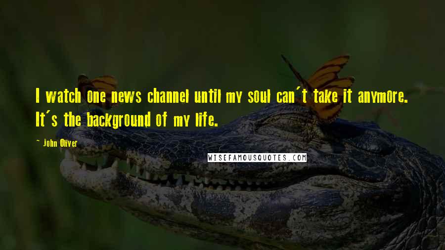 John Oliver Quotes: I watch one news channel until my soul can't take it anymore. It's the background of my life.