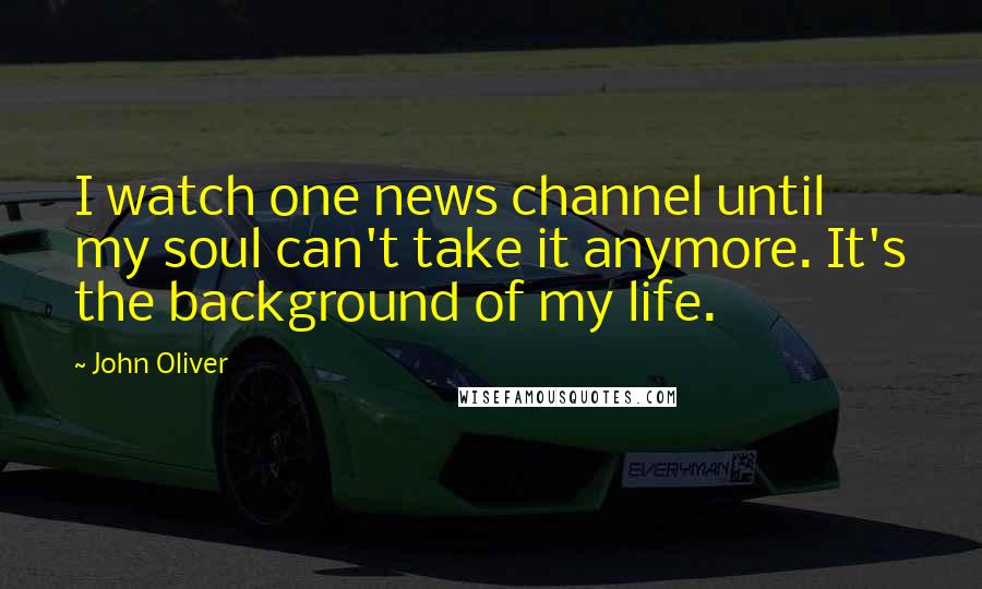 John Oliver Quotes: I watch one news channel until my soul can't take it anymore. It's the background of my life.