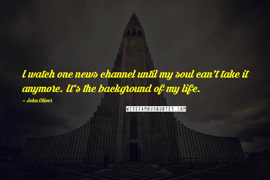 John Oliver Quotes: I watch one news channel until my soul can't take it anymore. It's the background of my life.