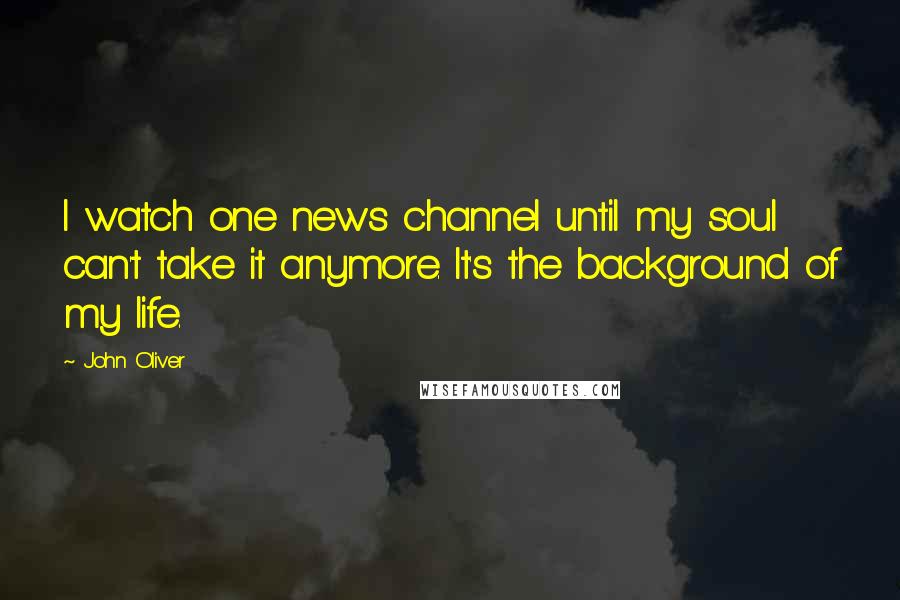 John Oliver Quotes: I watch one news channel until my soul can't take it anymore. It's the background of my life.