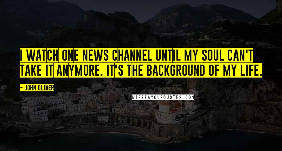 John Oliver Quotes: I watch one news channel until my soul can't take it anymore. It's the background of my life.