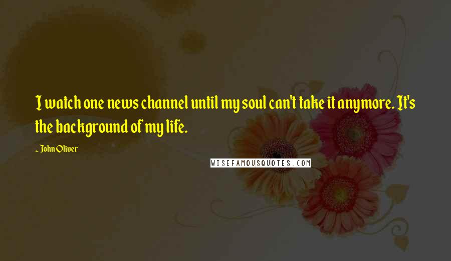 John Oliver Quotes: I watch one news channel until my soul can't take it anymore. It's the background of my life.