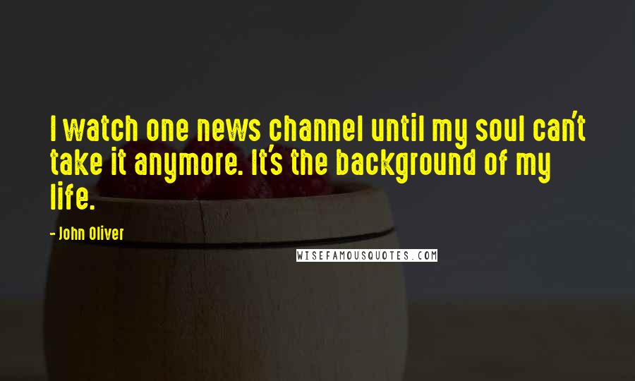 John Oliver Quotes: I watch one news channel until my soul can't take it anymore. It's the background of my life.