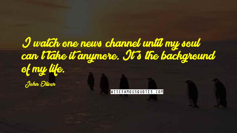 John Oliver Quotes: I watch one news channel until my soul can't take it anymore. It's the background of my life.