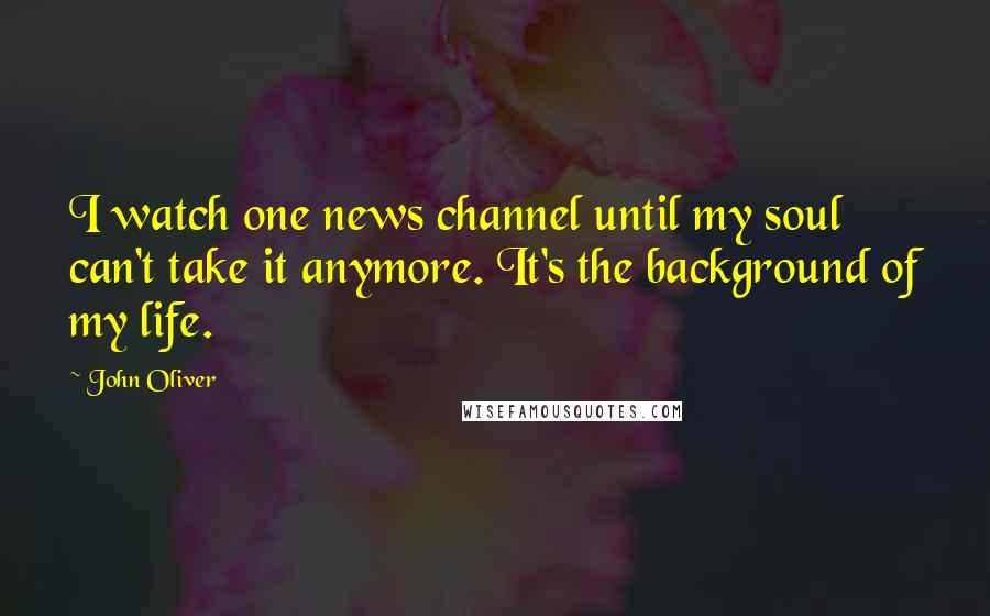 John Oliver Quotes: I watch one news channel until my soul can't take it anymore. It's the background of my life.