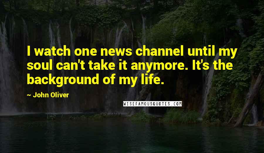 John Oliver Quotes: I watch one news channel until my soul can't take it anymore. It's the background of my life.