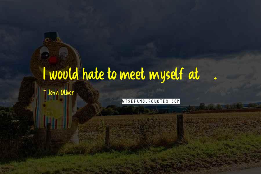 John Oliver Quotes: I would hate to meet myself at 15.