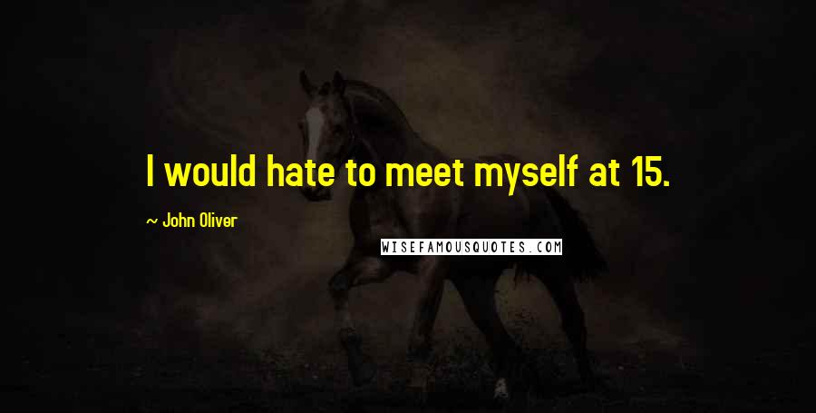 John Oliver Quotes: I would hate to meet myself at 15.