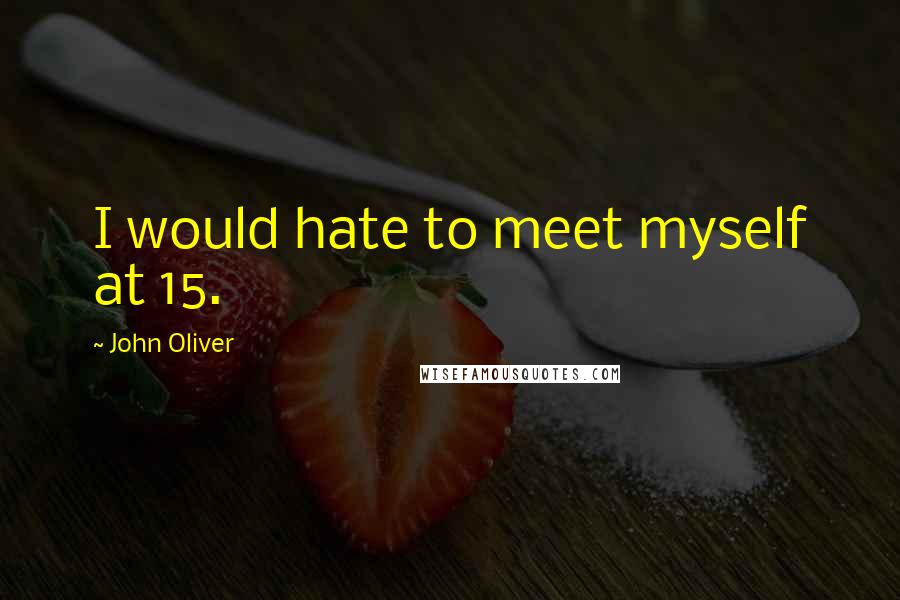 John Oliver Quotes: I would hate to meet myself at 15.