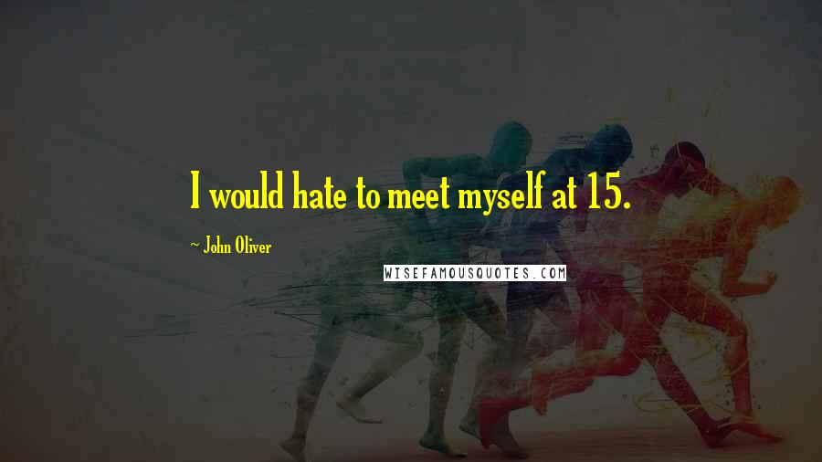 John Oliver Quotes: I would hate to meet myself at 15.