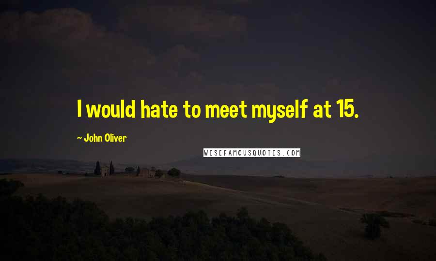 John Oliver Quotes: I would hate to meet myself at 15.