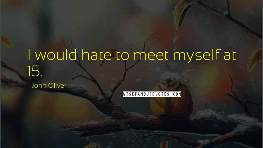 John Oliver Quotes: I would hate to meet myself at 15.