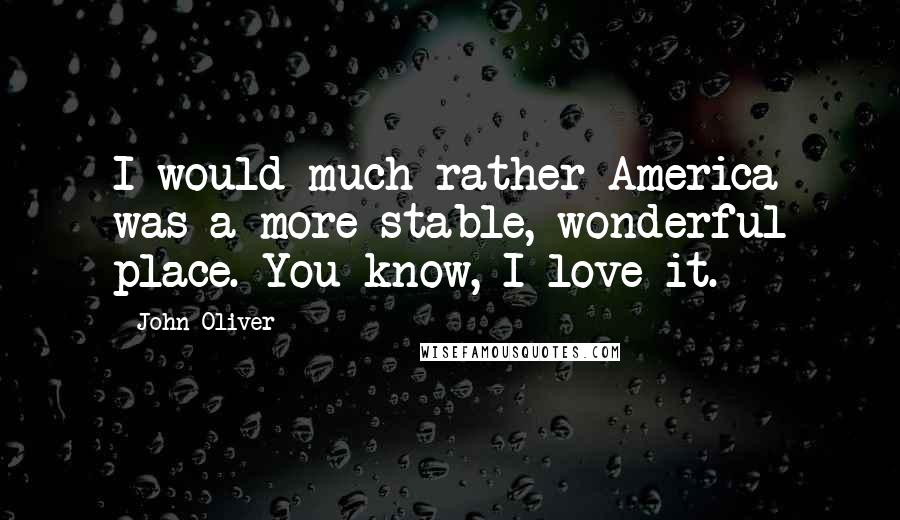 John Oliver Quotes: I would much rather America was a more stable, wonderful place. You know, I love it.