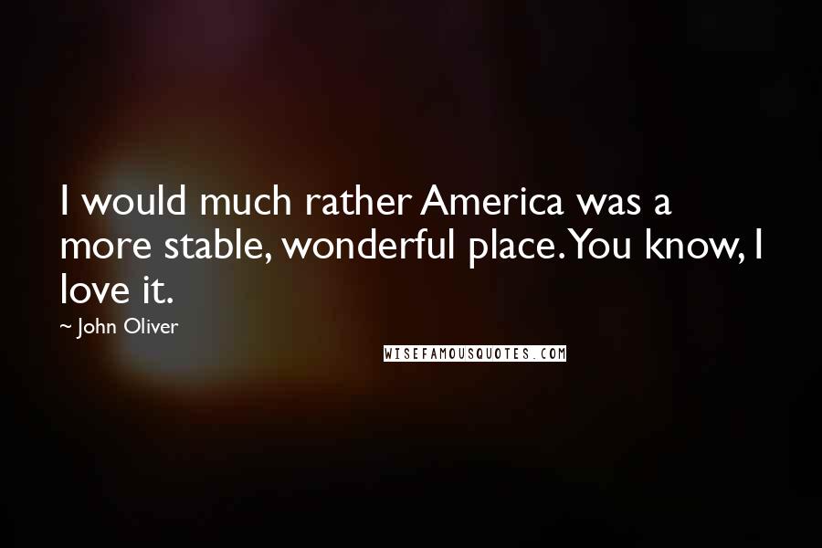 John Oliver Quotes: I would much rather America was a more stable, wonderful place. You know, I love it.