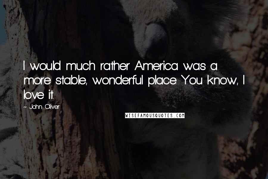 John Oliver Quotes: I would much rather America was a more stable, wonderful place. You know, I love it.