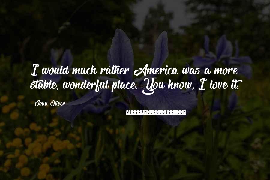 John Oliver Quotes: I would much rather America was a more stable, wonderful place. You know, I love it.