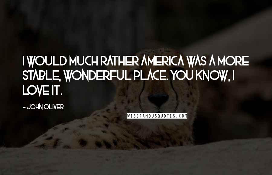 John Oliver Quotes: I would much rather America was a more stable, wonderful place. You know, I love it.