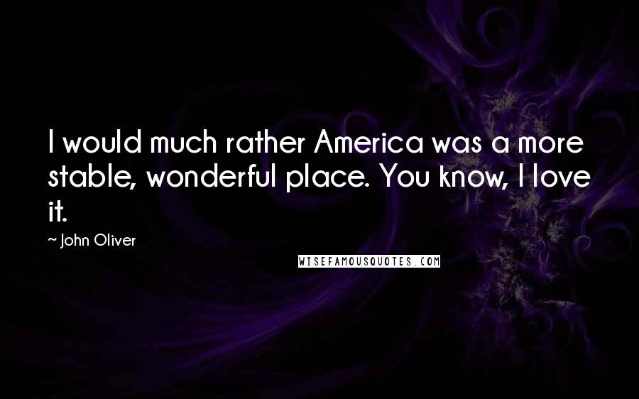 John Oliver Quotes: I would much rather America was a more stable, wonderful place. You know, I love it.