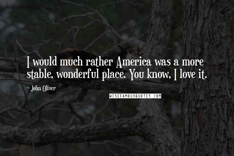 John Oliver Quotes: I would much rather America was a more stable, wonderful place. You know, I love it.