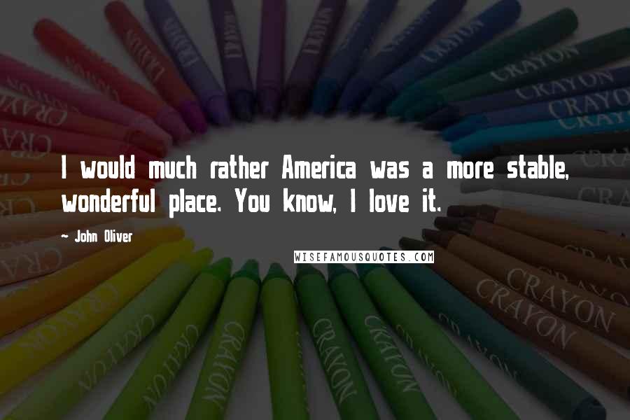 John Oliver Quotes: I would much rather America was a more stable, wonderful place. You know, I love it.