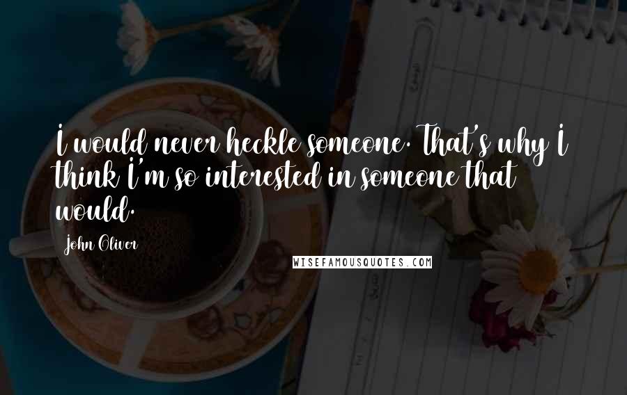 John Oliver Quotes: I would never heckle someone. That's why I think I'm so interested in someone that would.