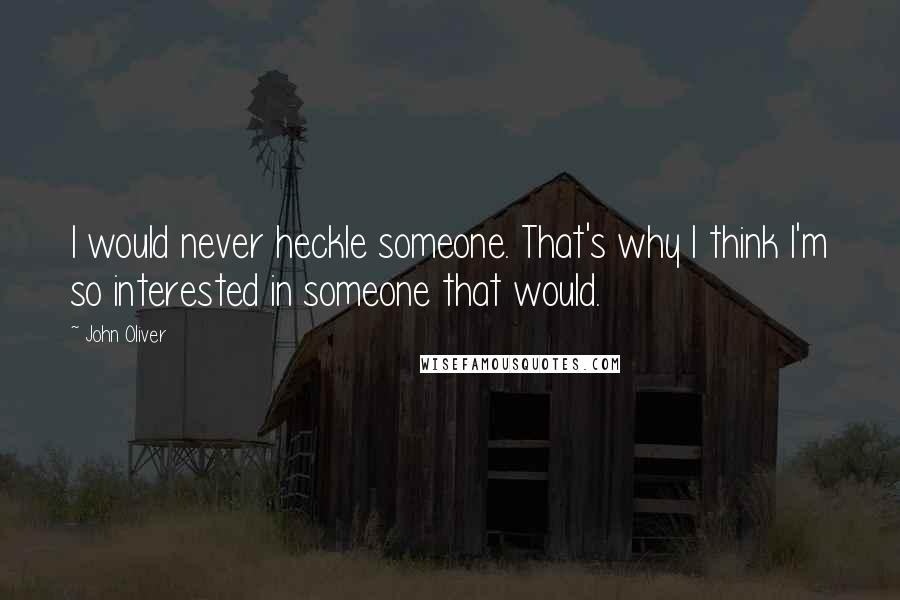 John Oliver Quotes: I would never heckle someone. That's why I think I'm so interested in someone that would.