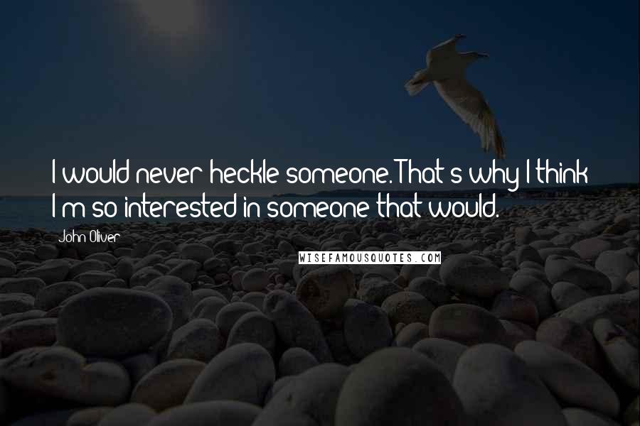 John Oliver Quotes: I would never heckle someone. That's why I think I'm so interested in someone that would.