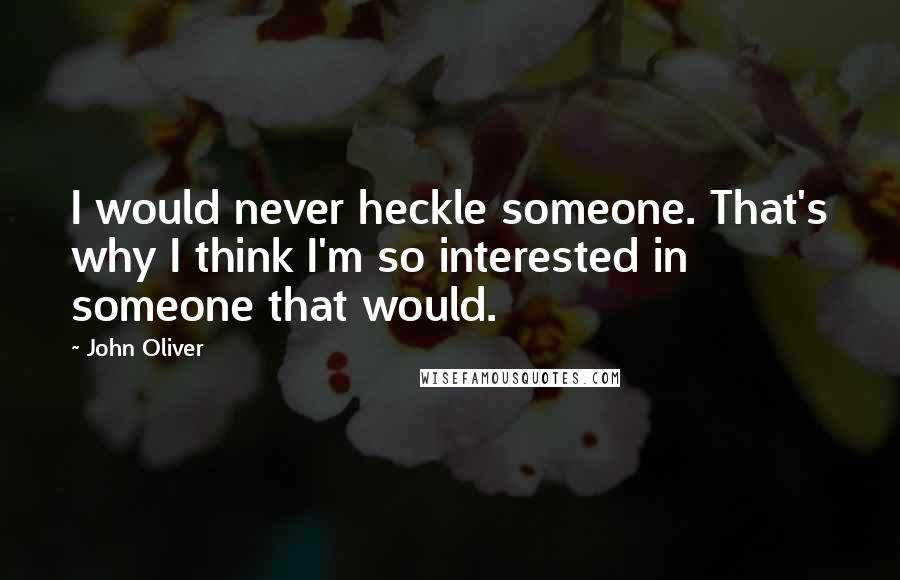 John Oliver Quotes: I would never heckle someone. That's why I think I'm so interested in someone that would.