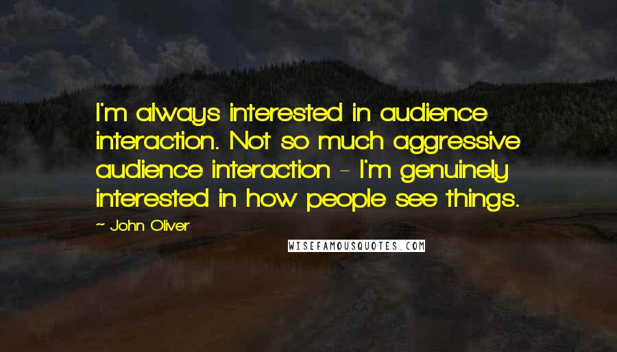 John Oliver Quotes: I'm always interested in audience interaction. Not so much aggressive audience interaction - I'm genuinely interested in how people see things.