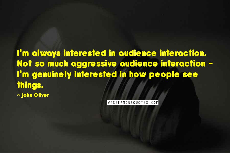 John Oliver Quotes: I'm always interested in audience interaction. Not so much aggressive audience interaction - I'm genuinely interested in how people see things.