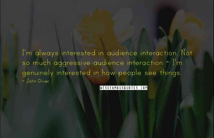 John Oliver Quotes: I'm always interested in audience interaction. Not so much aggressive audience interaction - I'm genuinely interested in how people see things.