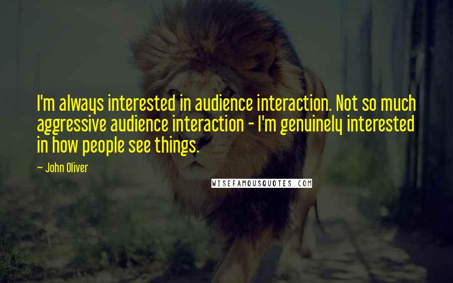 John Oliver Quotes: I'm always interested in audience interaction. Not so much aggressive audience interaction - I'm genuinely interested in how people see things.