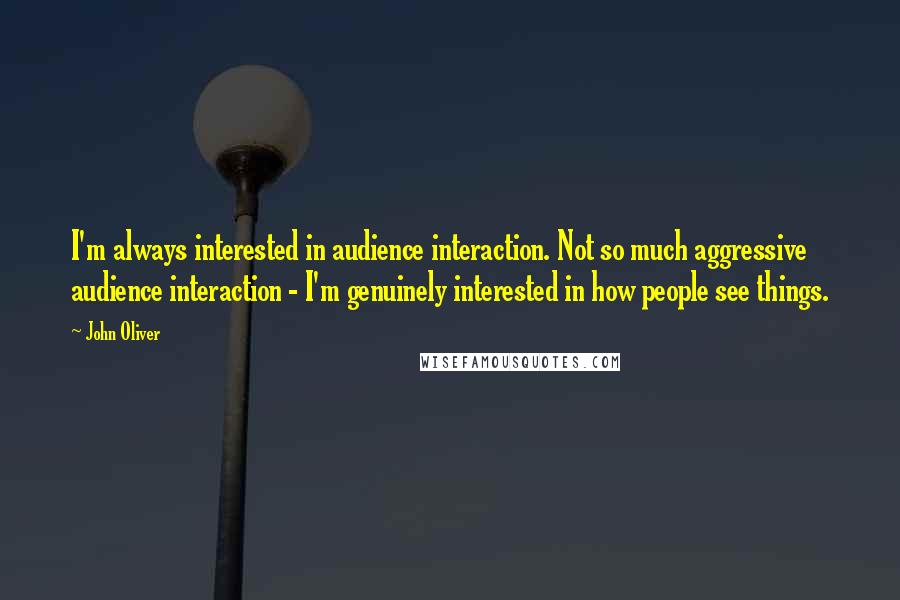 John Oliver Quotes: I'm always interested in audience interaction. Not so much aggressive audience interaction - I'm genuinely interested in how people see things.