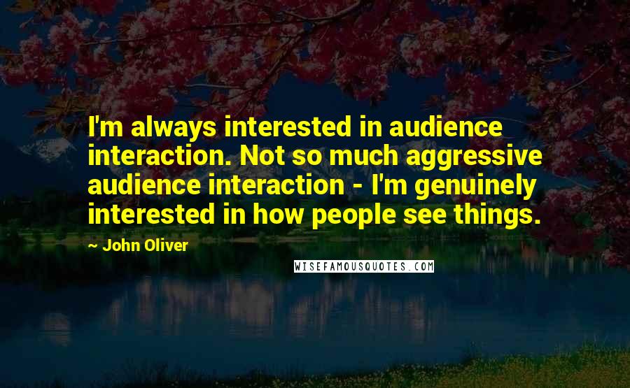 John Oliver Quotes: I'm always interested in audience interaction. Not so much aggressive audience interaction - I'm genuinely interested in how people see things.