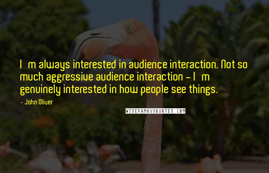 John Oliver Quotes: I'm always interested in audience interaction. Not so much aggressive audience interaction - I'm genuinely interested in how people see things.