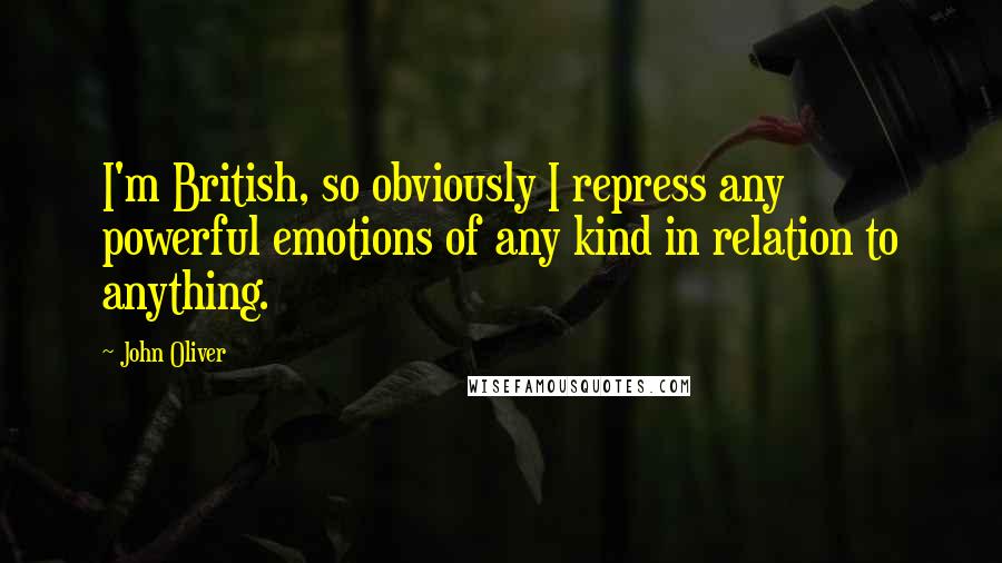 John Oliver Quotes: I'm British, so obviously I repress any powerful emotions of any kind in relation to anything.