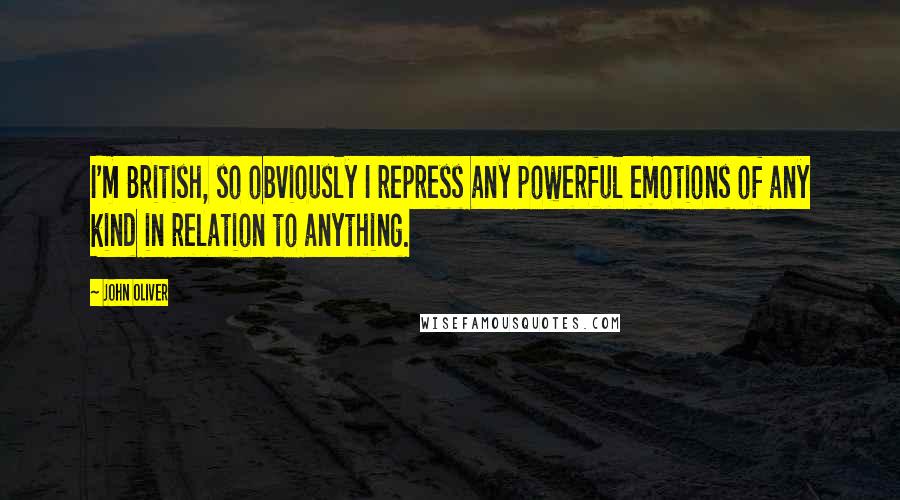 John Oliver Quotes: I'm British, so obviously I repress any powerful emotions of any kind in relation to anything.