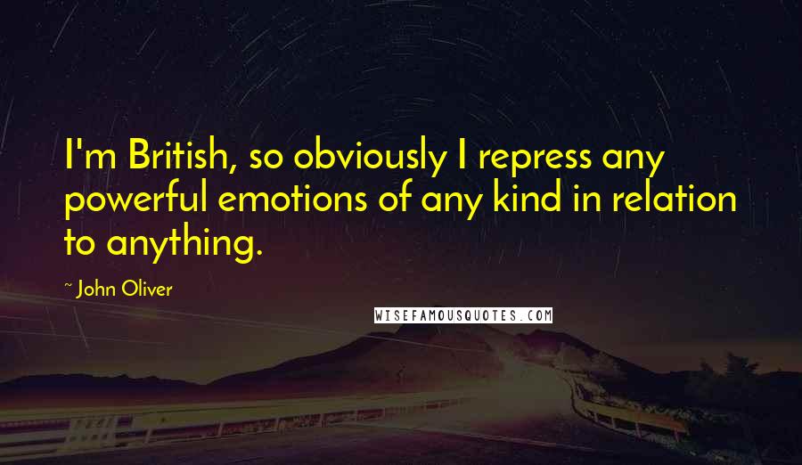 John Oliver Quotes: I'm British, so obviously I repress any powerful emotions of any kind in relation to anything.