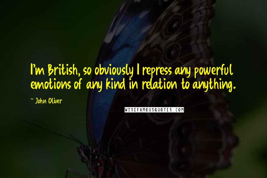John Oliver Quotes: I'm British, so obviously I repress any powerful emotions of any kind in relation to anything.