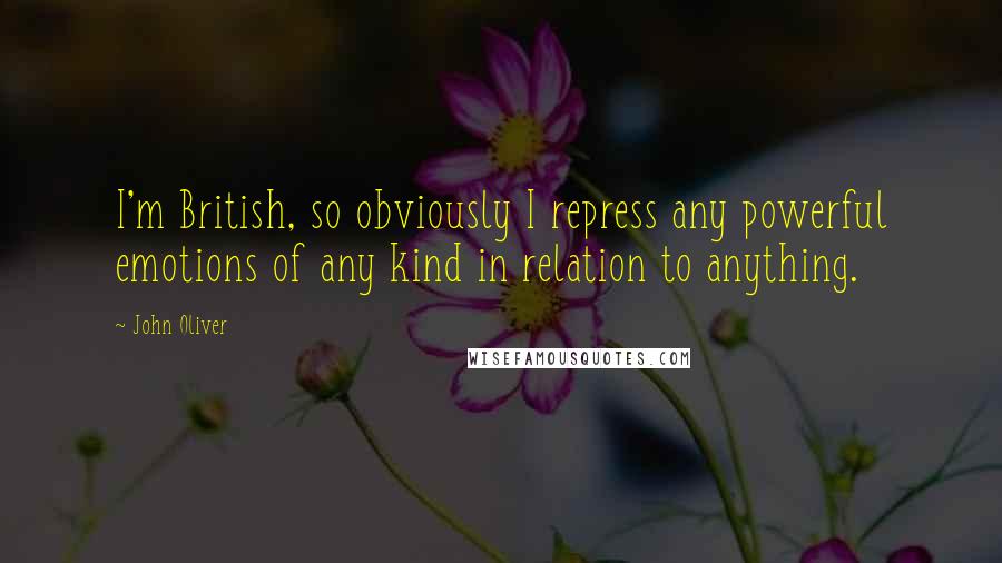 John Oliver Quotes: I'm British, so obviously I repress any powerful emotions of any kind in relation to anything.