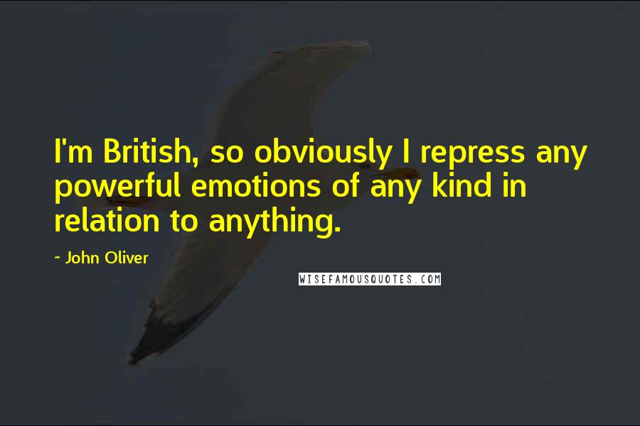 John Oliver Quotes: I'm British, so obviously I repress any powerful emotions of any kind in relation to anything.