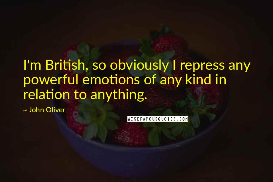 John Oliver Quotes: I'm British, so obviously I repress any powerful emotions of any kind in relation to anything.