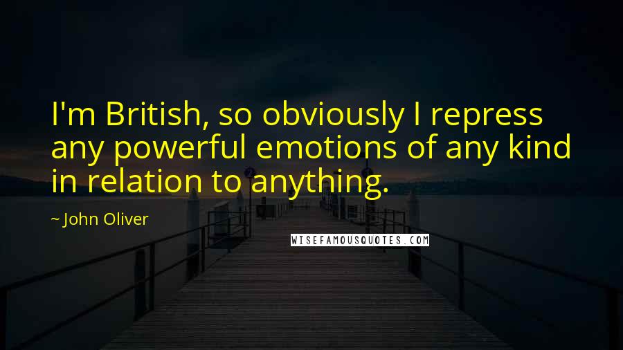 John Oliver Quotes: I'm British, so obviously I repress any powerful emotions of any kind in relation to anything.