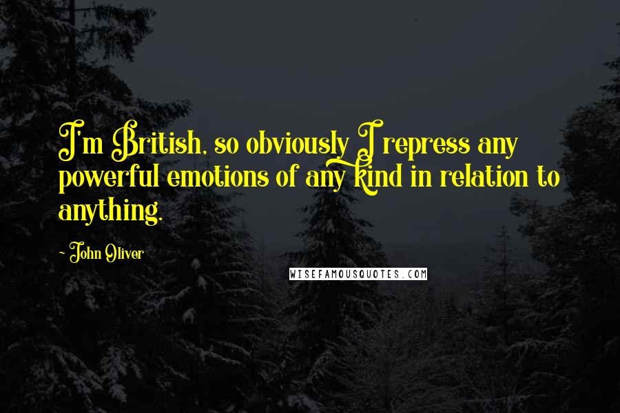 John Oliver Quotes: I'm British, so obviously I repress any powerful emotions of any kind in relation to anything.