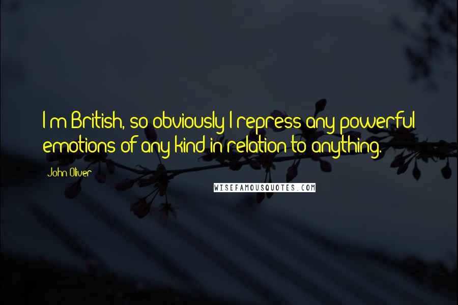 John Oliver Quotes: I'm British, so obviously I repress any powerful emotions of any kind in relation to anything.