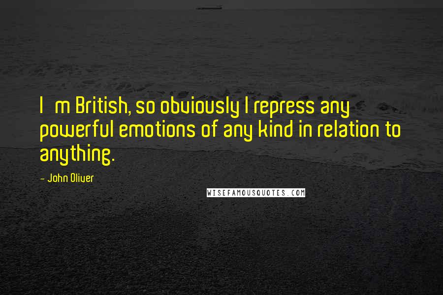 John Oliver Quotes: I'm British, so obviously I repress any powerful emotions of any kind in relation to anything.