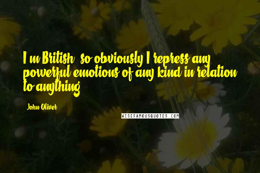 John Oliver Quotes: I'm British, so obviously I repress any powerful emotions of any kind in relation to anything.