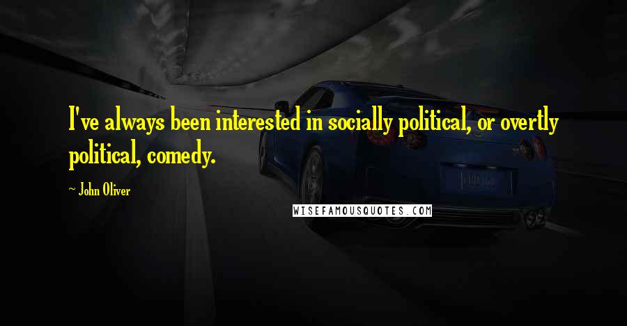 John Oliver Quotes: I've always been interested in socially political, or overtly political, comedy.